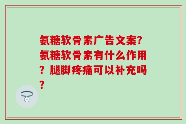 氨糖软骨素广告文案？氨糖软骨素有什么作用？腿脚可以补充吗？