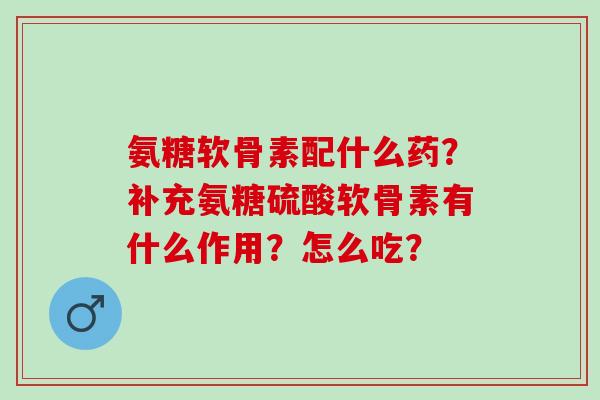 氨糖软骨素配什么药？补充氨糖硫酸软骨素有什么作用？怎么吃？