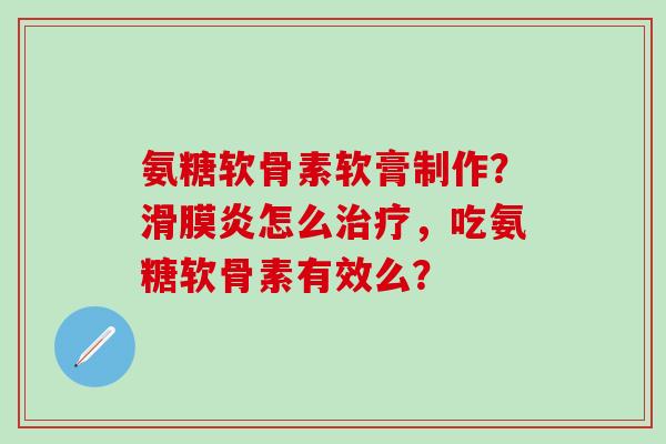 氨糖软骨素软膏制作?怎么,吃氨糖软骨素有效么? 氨糖软骨素软膏制作?怎么,吃氨糖软骨素有效么?