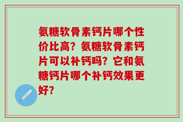 氨糖软骨素钙片哪个性价比高？氨糖软骨素钙片可以补钙吗？它和氨糖钙片哪个补钙效果更好？