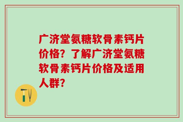 广济堂氨糖软骨素钙片价格？了解广济堂氨糖软骨素钙片价格及适用人群？