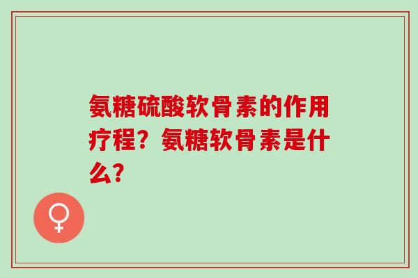 氨糖硫酸软骨素的作用疗程？氨糖软骨素是什么？