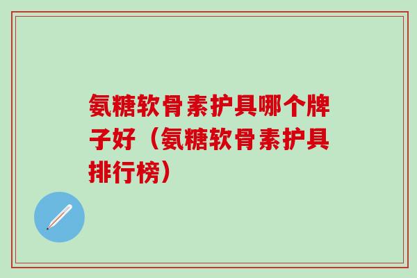 氨糖软骨素护具哪个牌子好(氨糖软骨素护具排行榜) 氨糖软骨素护具哪个牌子好(氨糖软骨素护具排行榜)