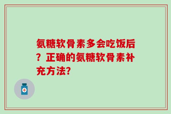 氨糖软骨素多会吃饭后？正确的氨糖软骨素补充方法？