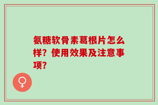 氨糖软骨素葛根片怎么样？使用效果及注意事项？