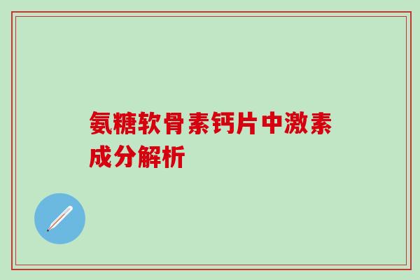 氨糖软骨素钙片中激素成分解析 氨糖软骨素钙片中激素成分解析