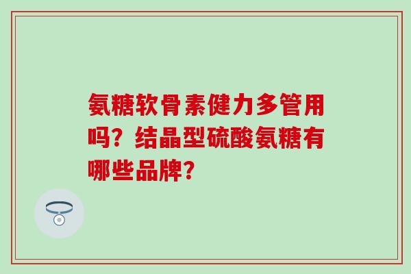 氨糖软骨素健力多管用吗?结晶型硫酸氨糖有哪些品牌? 氨糖软骨素健力多管用吗?结晶型硫酸氨糖有哪些品牌?