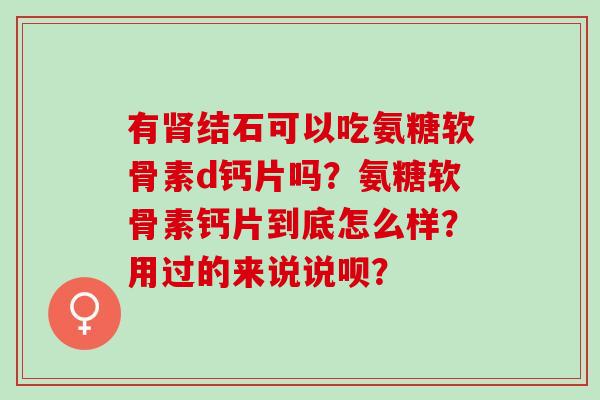 有肾结石可以吃氨糖软骨素d钙片吗？氨糖软骨素钙片到底怎么样？用过的来说说呗？