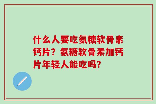 什么人要吃氨糖软骨素钙片？氨糖软骨素加钙片年轻人能吃吗？