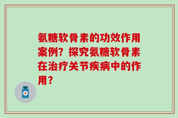 氨糖软骨素的功效作用案例？探究氨糖软骨素在治疗关节疾病中的作用？