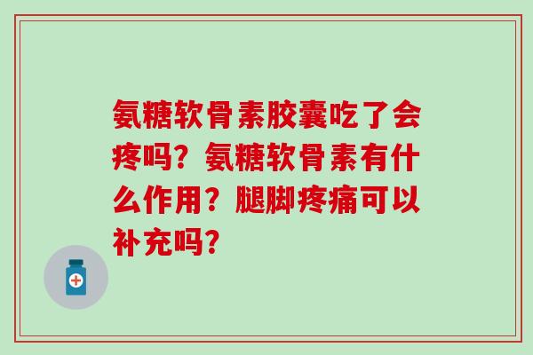 氨糖软骨素胶囊吃了会疼吗？氨糖软骨素有什么作用？腿脚疼痛可以补充吗？