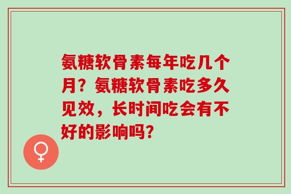 氨糖软骨素每年吃几个月？氨糖软骨素吃多久见效，长时间吃会有不好的影响吗？