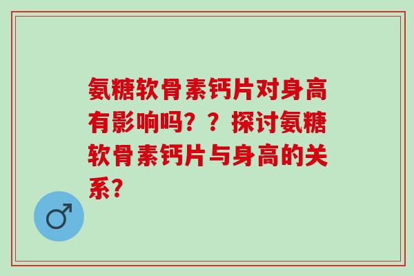 氨糖软骨素钙片对身高有影响吗？？探讨氨糖软骨素钙片与身高的关系？