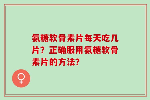 氨糖软骨素片每天吃几片？正确服用氨糖软骨素片的方法？