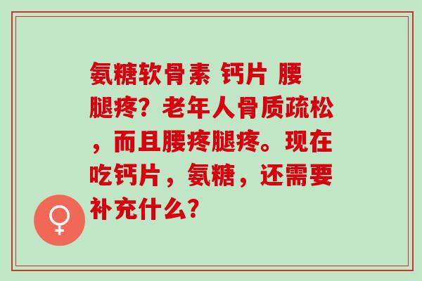 氨糖软骨素 钙片 腰腿疼?老年人,而且腰疼腿疼。现在吃钙片,氨糖,还需要补充什么? 氨糖软骨素 钙片 腰腿疼?老年人,而且腰疼腿疼。现在吃钙片,氨糖,还需要补充什么?