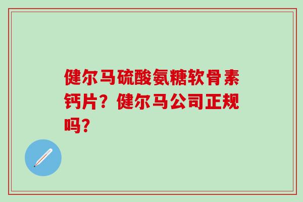 健尔马硫酸氨糖软骨素钙片?健尔马公司正规吗? 健尔马硫酸氨糖软骨素钙片?健尔马公司正规吗?