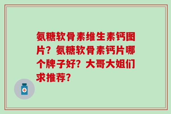 氨糖软骨素维生素钙图片？氨糖软骨素钙片哪个牌子好？大哥大姐们求推荐？