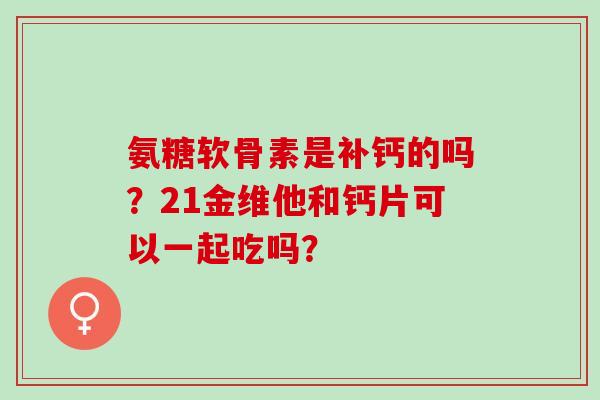 氨糖软骨素是补钙的吗?21金维他和钙片可以一起吃吗? 氨糖软骨素是补钙的吗?21金维他和钙片可以一起吃吗?