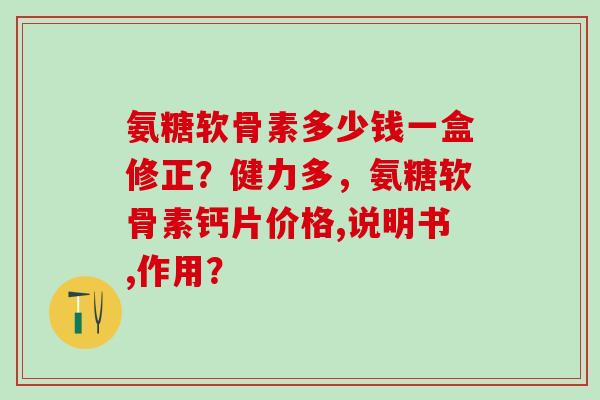 氨糖软骨素多少钱一盒修正?健力多,氨糖软骨素钙片价格,说明书,作用? 氨糖软骨素多少钱一盒修正?健力多,氨糖软骨素钙片价格,说明书,作用?