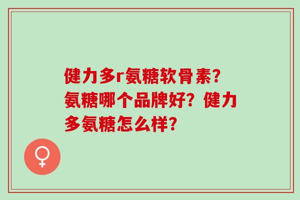 健力多r氨糖软骨素？氨糖哪个品牌好？健力多氨糖怎么样？
