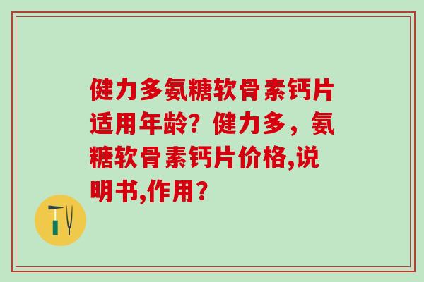 健力多氨糖软骨素钙片适用年龄？健力多，氨糖软骨素钙片价格,说明书,作用？