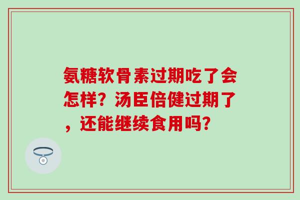 氨糖软骨素过期吃了会怎样？汤臣倍健过期了，还能继续食用吗？