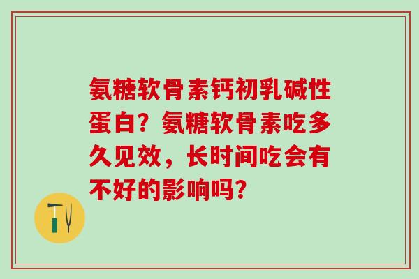 氨糖软骨素钙初乳碱性蛋白？氨糖软骨素吃多久见效，长时间吃会有不好的影响吗？