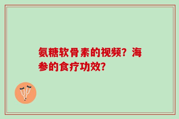 氨糖软骨素的视频？海参的食疗功效？