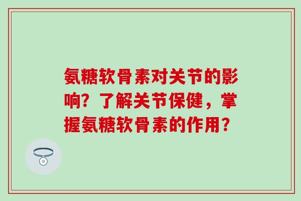 氨糖软骨素对关节的影响？了解关节保健，掌握氨糖软骨素的作用？