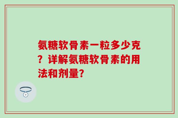 氨糖软骨素一粒多少克？详解氨糖软骨素的用法和剂量？