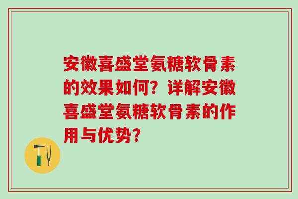 安徽喜盛堂氨糖软骨素的效果如何？详解安徽喜盛堂氨糖软骨素的作用与优势？