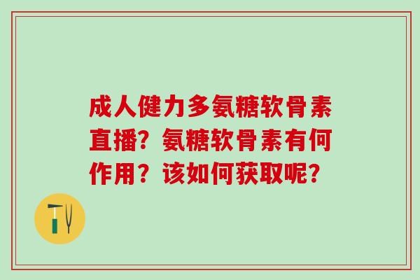 成人健力多氨糖软骨素直播?氨糖软骨素有何作用?该如何获取呢? 成人健力多氨糖软骨素直播?氨糖软骨素有何作用?该如何获取呢?