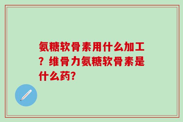 氨糖软骨素用什么加工？维骨力氨糖软骨素是什么药？
