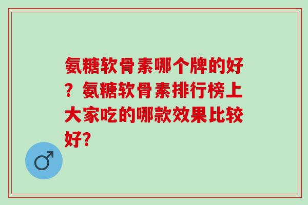 氨糖软骨素哪个牌的好？氨糖软骨素排行榜上大家吃的哪款效果比较好？