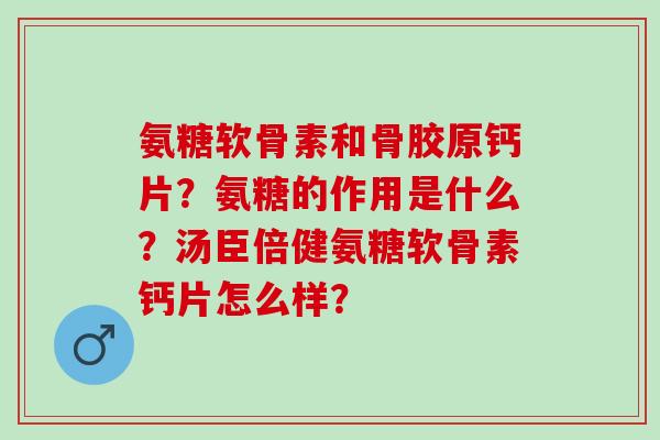 氨糖软骨素和骨胶原钙片?氨糖的作用是什么?汤臣倍健氨糖软骨素钙片怎么样? 氨糖软骨素和骨胶原钙片?氨糖的作用是什么?汤臣倍健氨糖软骨素钙片怎么样?