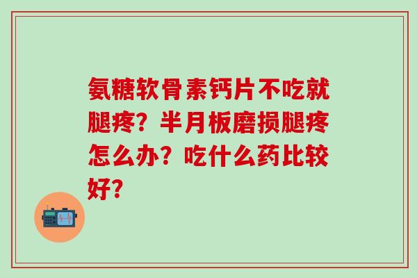 氨糖软骨素钙片不吃就腿疼？半月板磨损腿疼怎么办？吃什么药比较好？