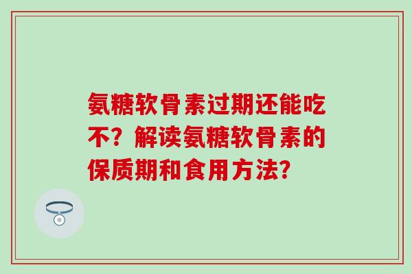 氨糖软骨素过期还能吃不？解读氨糖软骨素的保质期和食用方法？