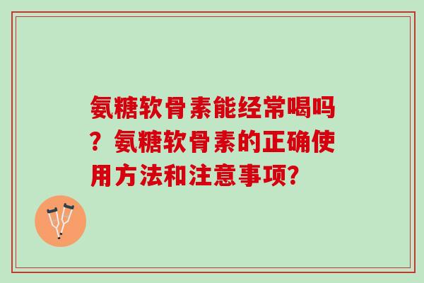氨糖软骨素能经常喝吗？氨糖软骨素的正确使用方法和注意事项？
