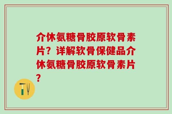 介休氨糖骨胶原软骨素片？详解软骨保健品介休氨糖骨胶原软骨素片？