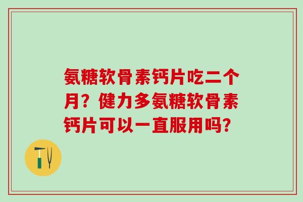 氨糖软骨素钙片吃二个月？健力多氨糖软骨素钙片可以一直服用吗？
