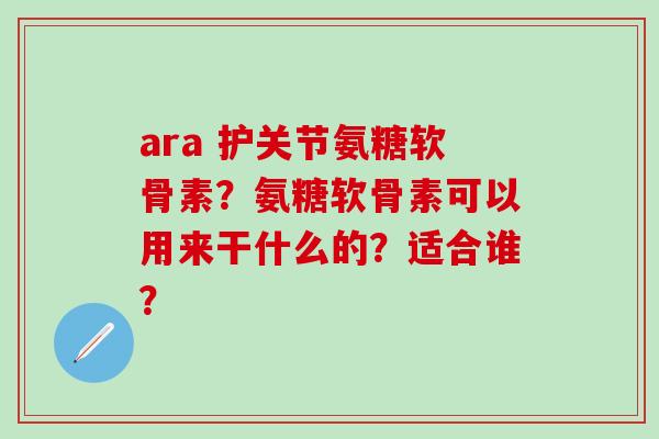 ara 护关节氨糖软骨素？氨糖软骨素可以用来干什么的？适合谁？