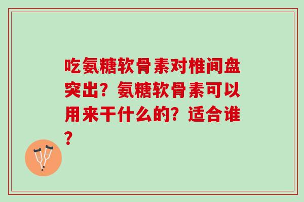 吃氨糖软骨素对椎间盘突出？氨糖软骨素可以用来干什么的？适合谁？