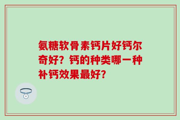 氨糖软骨素钙片好钙尔奇好？钙的种类哪一种补钙效果最好？