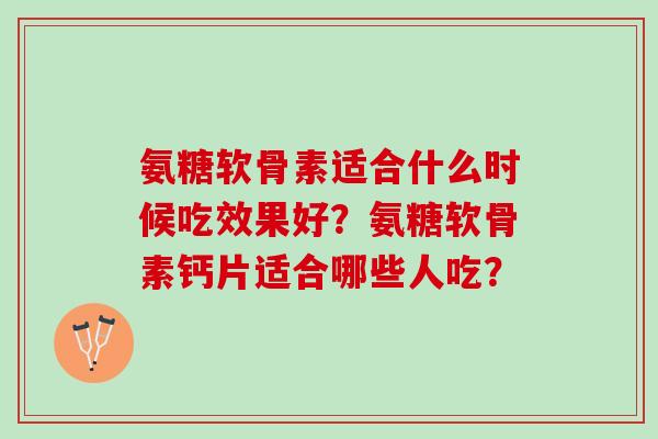 氨糖软骨素适合什么时候吃效果好？氨糖软骨素钙片适合哪些人吃？
