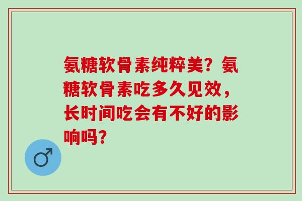 氨糖软骨素纯粹美?氨糖软骨素吃多久见效,长时间吃会有不好的影响吗? 氨糖软骨素纯粹美?氨糖软骨素吃多久见效,长时间吃会有不好的影响吗?