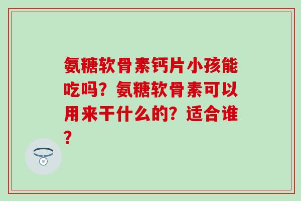 氨糖软骨素钙片小孩能吃吗？氨糖软骨素可以用来干什么的？适合谁？