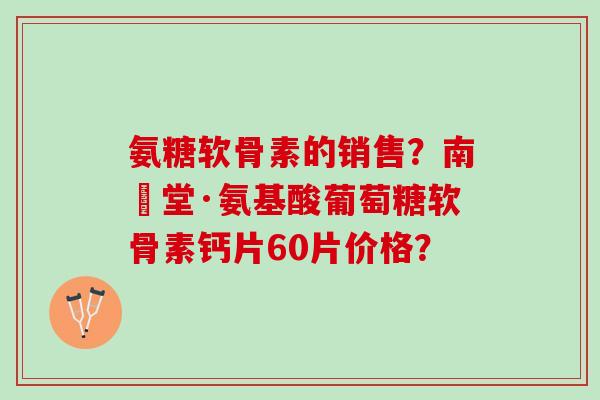 氨糖软骨素的销售？南雲堂·氨基酸葡萄糖软骨素钙片60片价格？