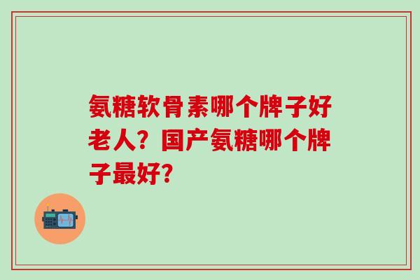 氨糖软骨素哪个牌子好老人?国产氨糖哪个牌子好? 氨糖软骨素哪个牌子好老人?国产氨糖哪个牌子好?