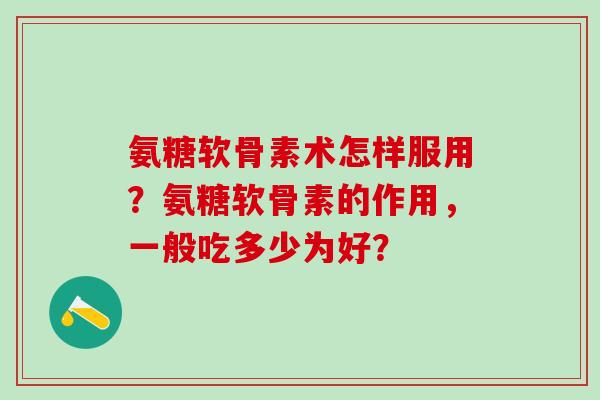 氨糖软骨素术怎样服用？氨糖软骨素的作用，一般吃多少为好？