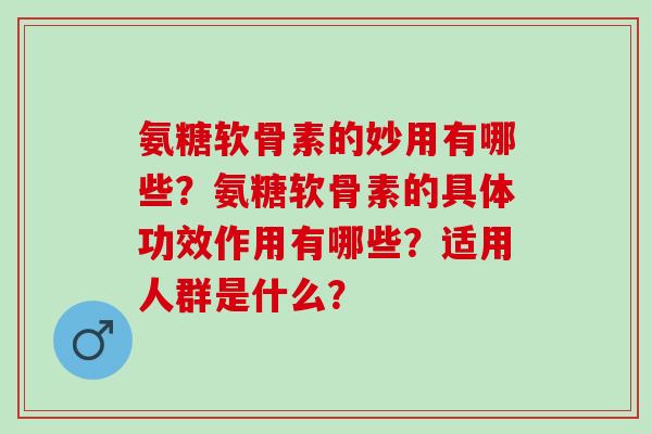 氨糖软骨素的妙用有哪些？氨糖软骨素的具体功效作用有哪些？适用人群是什么？